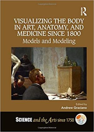 Visualizing the Body in Art Anatomy and Medicine Since 1800 Models and Modeling