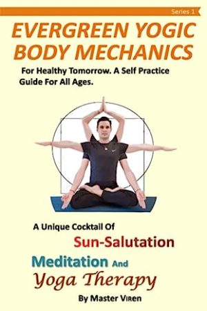 Evergreen Yogic Body Mechanics For Healthy Tomorrow A Self Practice Guide For All Ages