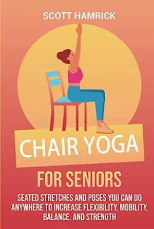 Chair Yoga for Seniors Seated Stretches and Poses You Can Do Anywhere to Increase Flexibility Mobility Balance and Strength