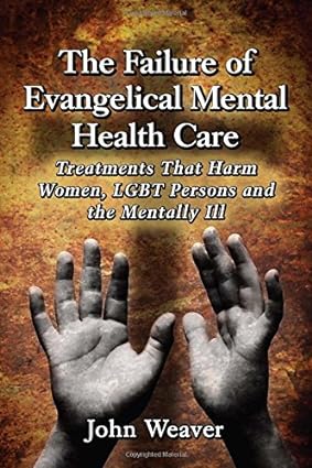 The Failure of Evangelical Mental Health Care Treatments That Harm Women LGBT Persons and the Mentally Ill