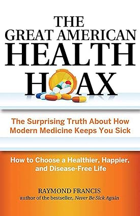 The Great American Health Hoax The Surprising Truth About How Modern Medicine Keeps You Sick How to Choose a Healthier Happier and Disease Free Life