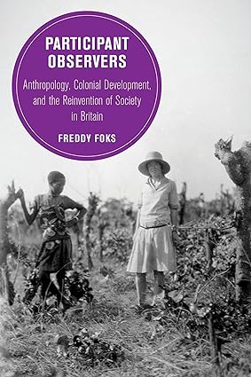 Participant Observers Anthropology Colonial Development and the Reinvention of Society in Britain