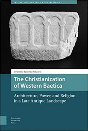The Christianization of Western Baetica Architecture Power and Religion in a Late Antique Landscape