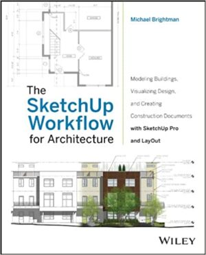 The SketchUp Workflow for Architecture Modeling Buildings Visualizing Design and Creating Construction Documents with SketchUp Pro and LayOut